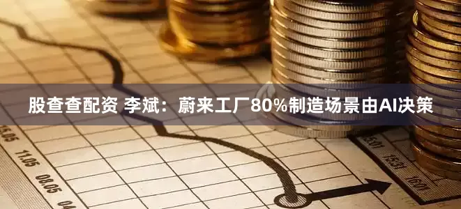 股查查配资 李斌：蔚来工厂80%制造场景由AI决策