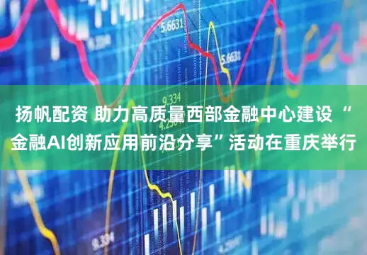 扬帆配资 助力高质量西部金融中心建设 “金融AI创新应用前沿分享”活动在重庆举行