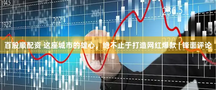 百股顺配资 这座城市的雄心，绝不止于打造网红爆款 | 锋面评论