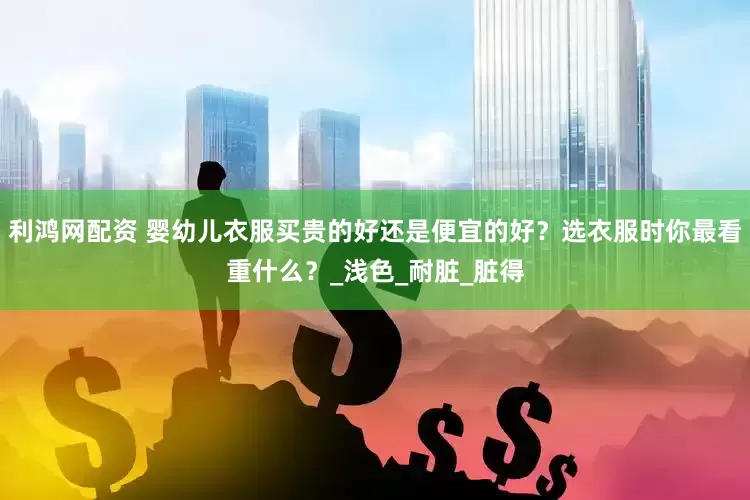 利鸿网配资 婴幼儿衣服买贵的好还是便宜的好？选衣服时你最看重什么？_浅色_耐脏_脏得