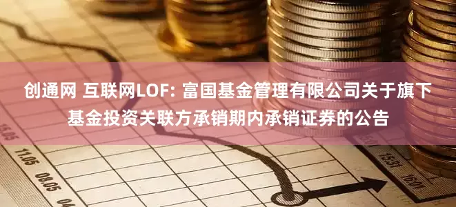 创通网 互联网LOF: 富国基金管理有限公司关于旗下基金投资关联方承销期内承销证券的公告