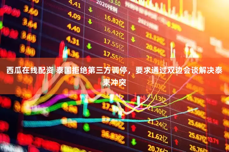 西瓜在线配资 泰国拒绝第三方调停，要求通过双边会谈解决泰柬冲突