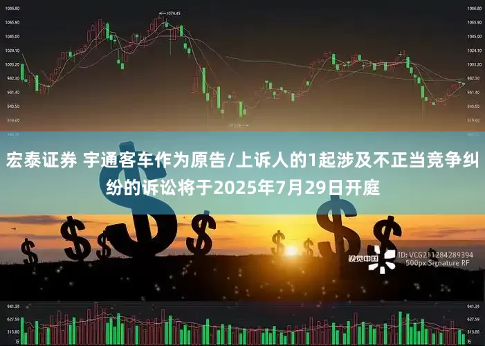 宏泰证券 宇通客车作为原告/上诉人的1起涉及不正当竞争纠纷的诉讼将于2025年7月29日开庭