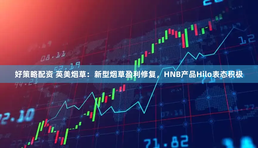 好策略配资 英美烟草：新型烟草盈利修复，HNB产品Hilo表态积极