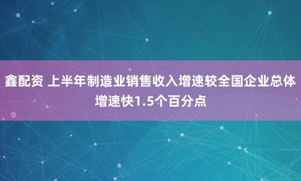 鑫配资 上半年制造业销售收入增速较全国企业总体增速快1.5个百分点