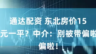 通达配资 东北房价153元一平？中介：别被带偏啦！