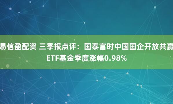 易信盈配资 三季报点评：国泰富时中国国企开放共赢ETF基金季度涨幅0.98%