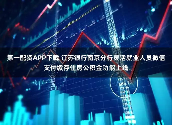 第一配资APP下载 江苏银行南京分行灵活就业人员微信支付缴存住房公积金功能上线