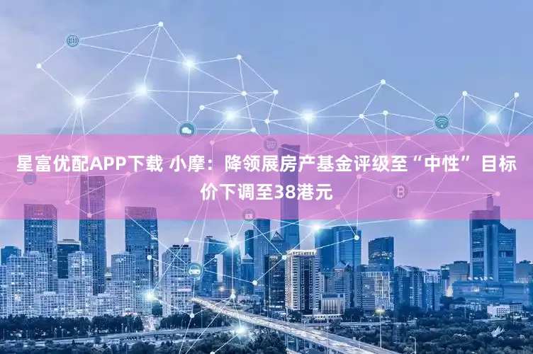 星富优配APP下载 小摩：降领展房产基金评级至“中性” 目标价下调至38港元