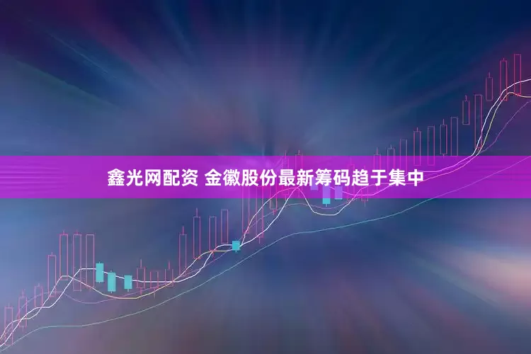 鑫光网配资 金徽股份最新筹码趋于集中