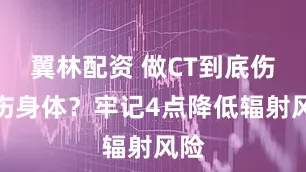 翼林配资 做CT到底伤不伤身体？牢记4点降低辐射风险