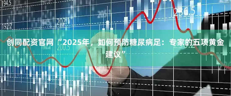 创同配资官网 “2025年，如何预防糖尿病足：专家的五项黄金建议”