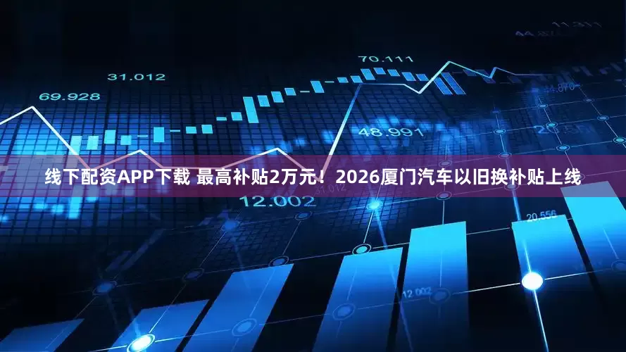 线下配资APP下载 最高补贴2万元！2026厦门汽车以旧换补贴上线