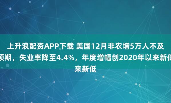 上升浪配资APP下载 美国12月非农增5万人不及预期，失业率降至4.4%，年度增幅创2020年以来新低