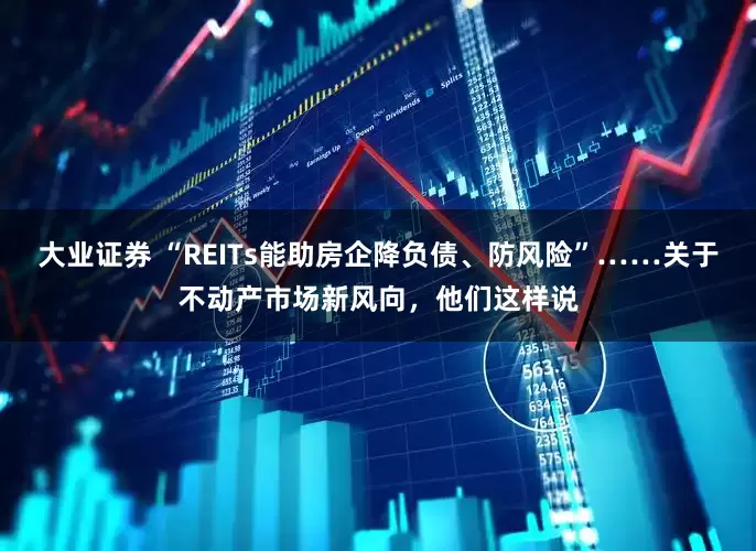 大业证券 “REITs能助房企降负债、防风险”……关于不动产市场新风向，他们这样说