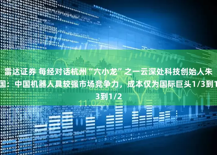 雷达证券 每经对话杭州“六小龙”之一云深处科技创始人朱秋国：中国机器人具较强市场竞争力，成本仅为国际巨头1/3到1/2