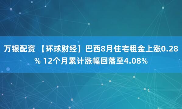 万银配资 【环球财经】巴西8月住宅租金上涨0.28% 12个月累计涨幅回落至4.08%