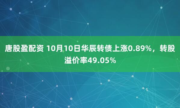 唐股盈配资 10月10日华辰转债上涨0.89%，转股溢价率49.05%
