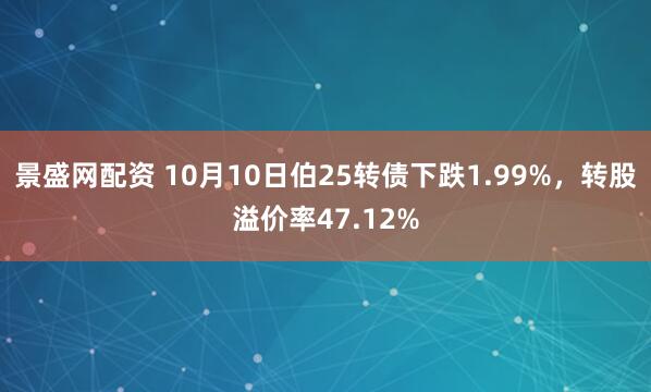 景盛网配资 10月10日伯25转债下跌1.99%，转股溢价率47.12%