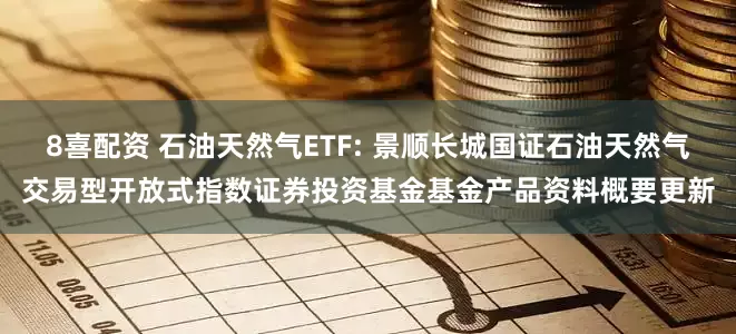 8喜配资 石油天然气ETF: 景顺长城国证石油天然气交易型开放式指数证券投资基金基金产品资料概要更新